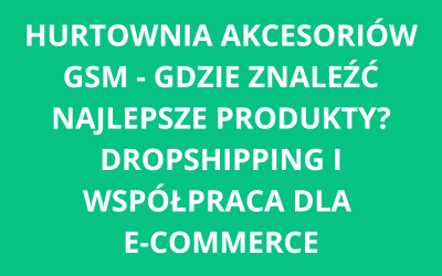 Hurtownia akcesoriów GSM – gdzie znaleźć najlepsze produkty? Dropshipping i współpraca dla e-commerce