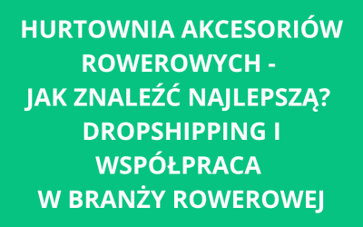 Hurtownia akcesoriów rowerowych – jak znaleźć najlepszą? Dropshipping i współpraca w branży rowerowej
