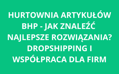Hurtownia artykułów BHP – gdzie znaleźć najlepsze rozwiązania? Dropshipping i współpraca dla firm