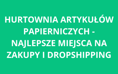 Hurtownia artykułów papierniczych – najlepsze miejsca na zakupy i dropshipping