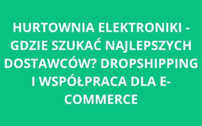 Hurtownia elektroniki – gdzie szukać najlepszych dostawców? Dropshipping i współpraca dla e-commerce