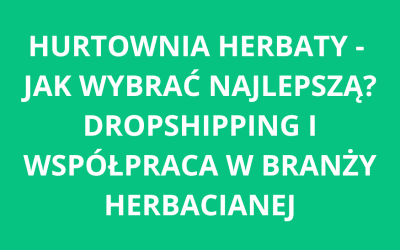 Hurtownia herbaty – jak wybrać najlepszą? Dropshipping i współpraca w branży herbacianej