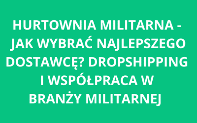 Hurtownia militarna – jak wybrać najlepszego dostawcę? Dropshipping i współpraca w branży militarnej