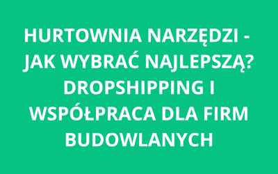 Hurtownia narzędzi – jak wybrać najlepszą? Dropshipping i współpraca dla firm budowlanych