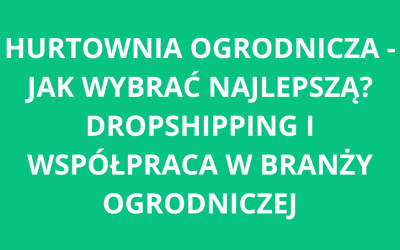 Hurtownia ogrodnicza – jak wybrać najlepszą? Dropshipping i współpraca w branży ogrodniczej