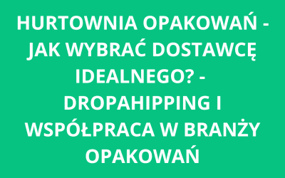 Hurtownia opakowań – jak wybrać dostawcę idealnego? Dropshipping i współpraca w branży opakowań