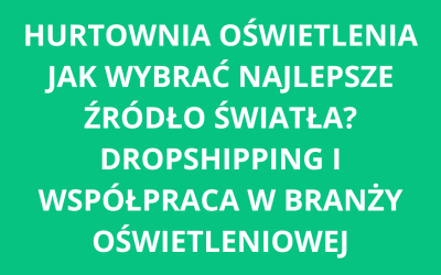 Hurtownia oświetlenia – jak znaleźć najlepsze źródło światła? Dropshipping i współpraca w branży oświetleniowej