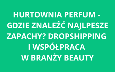 Hurtownia perfum – gdzie znaleźć najlepsze zapachy? Dropshipping i współpraca w branży beauty