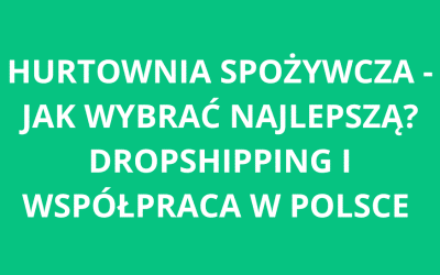 Hurtownia spożywcza – jak wybrać najlepszą? Dropshipping i współpraca w Polsce
