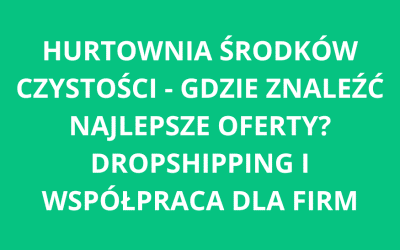 Hurtownia środków czystości – gdzie znaleźć najlepsze oferty? Dropshipping i współpraca dla firm